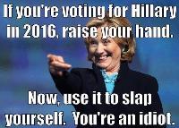 If-You-Are-Voiting-For-Hillary-In-2016-Raise-Your-Hand-Now-Use-It-To-Slap-Yourself-You-Are-An-Idiot-Funny-Hillary-Clinton-Meme-Image.jpg